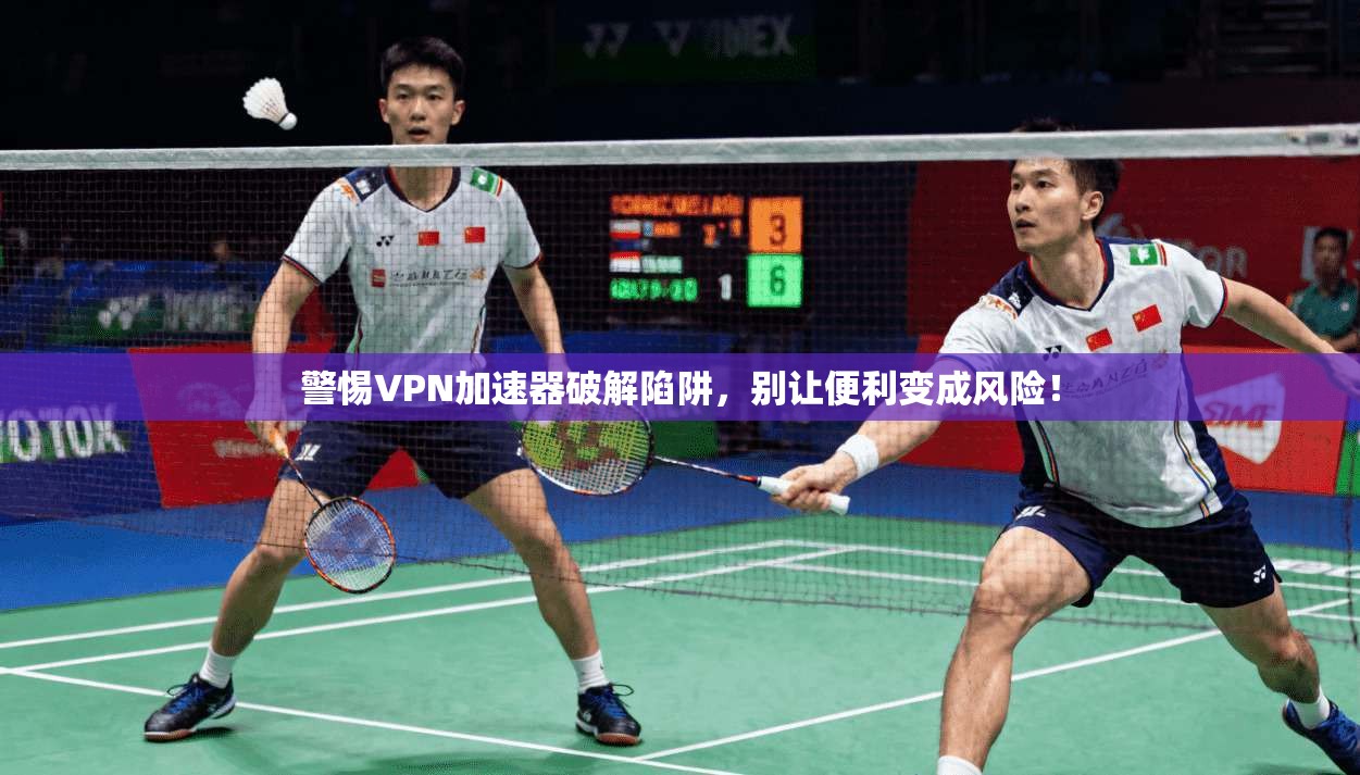 警惕VPN加速器破解陷阱,别让便利变成风险!