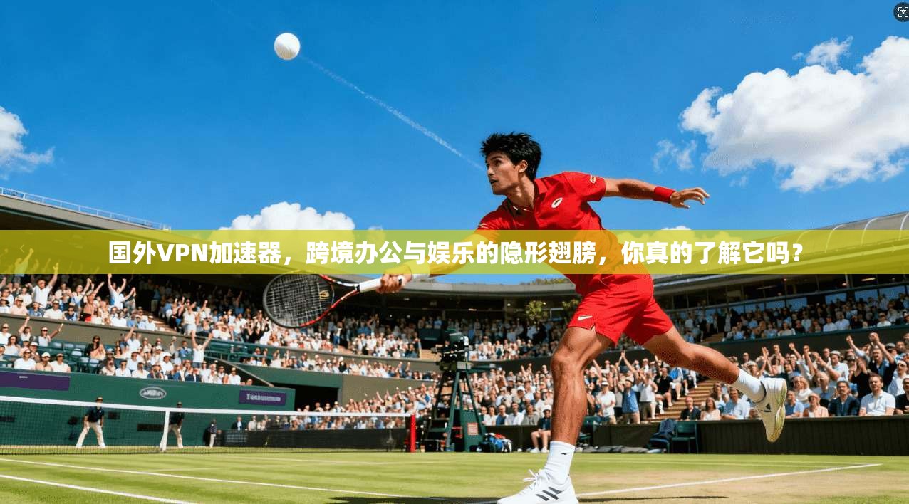 国外VPN加速器,跨境办公与娱乐的隐形翅膀,你真的了解它吗?