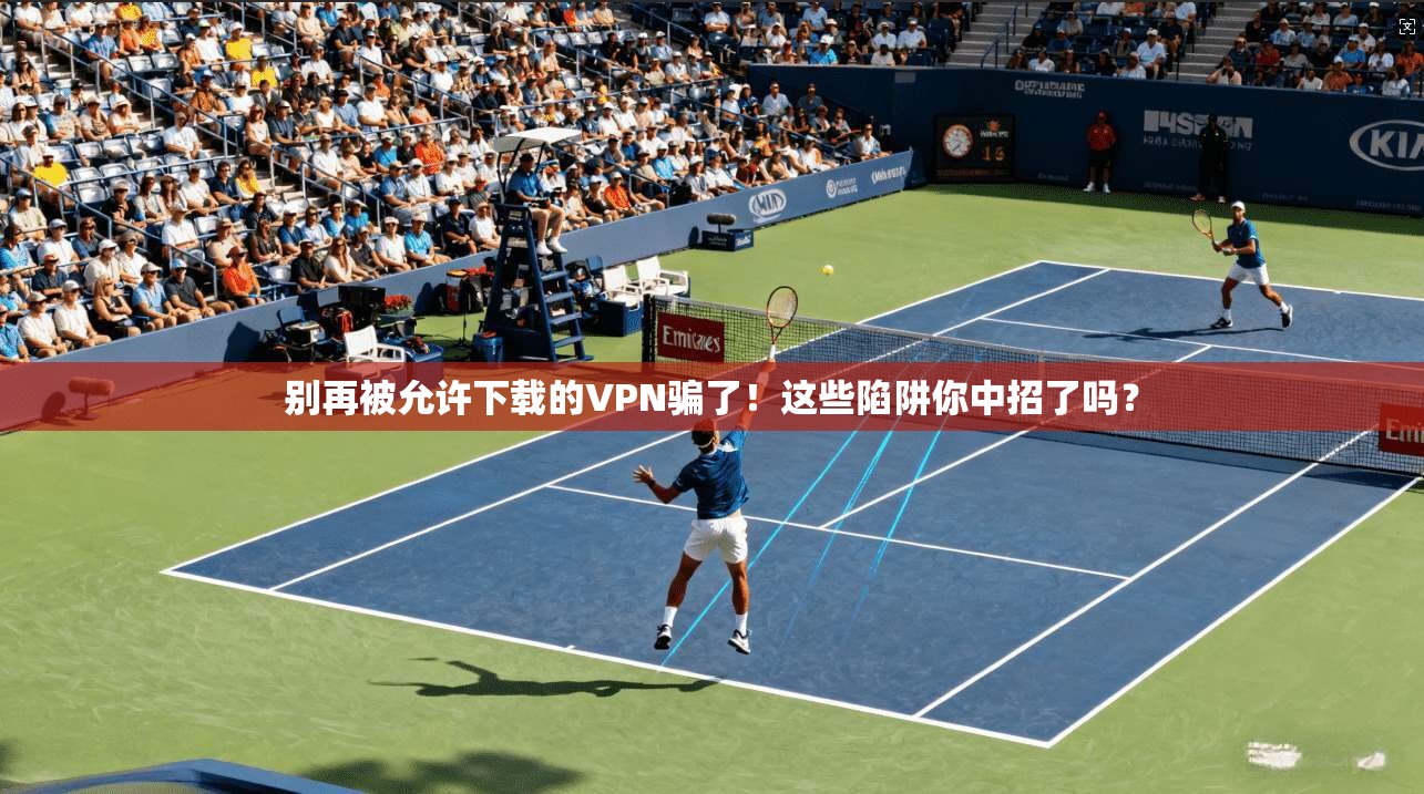 别再被允许下载的VPN骗了!这些陷阱你中招了吗?