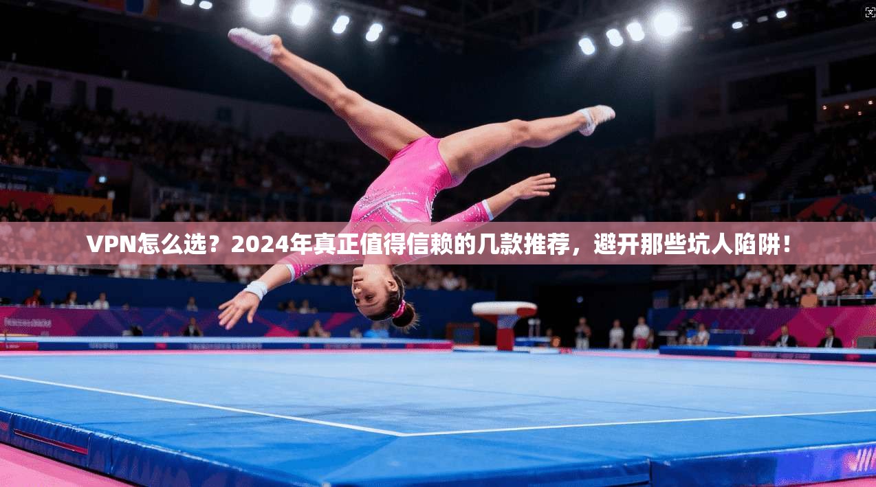 VPN怎么选？2024年真正值得信赖的几款推荐，避开那些坑人陷阱！