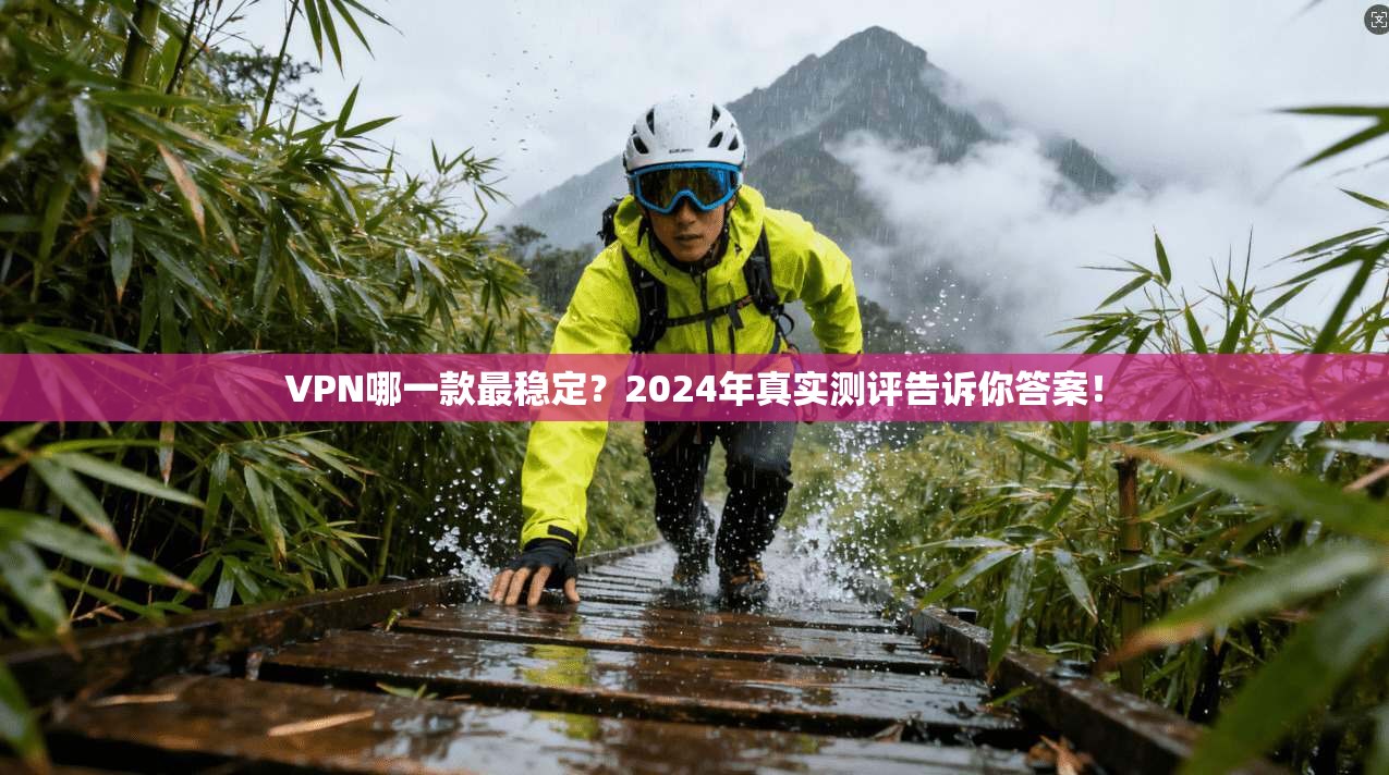 VPN哪一款最稳定？2024年真实测评告诉你答案！