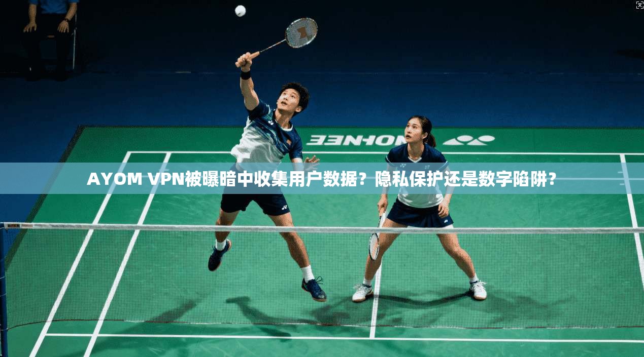 AYOM VPN被曝暗中收集用户数据?隐私保护还是数字陷阱?