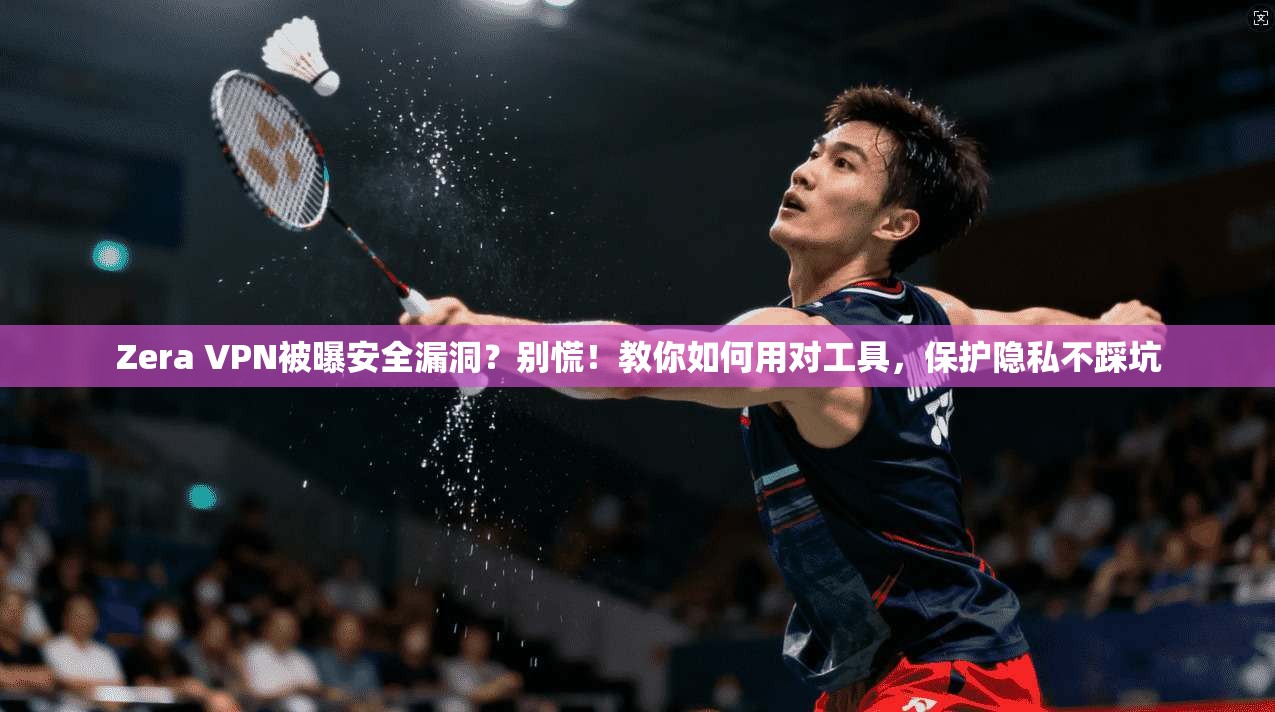 Zera VPN被曝安全漏洞？别慌！教你如何用对工具，保护隐私不踩坑