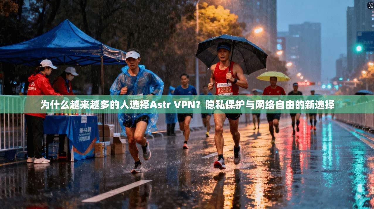 为什么越来越多的人选择Astr VPN？隐私保护与网络自由的新选择