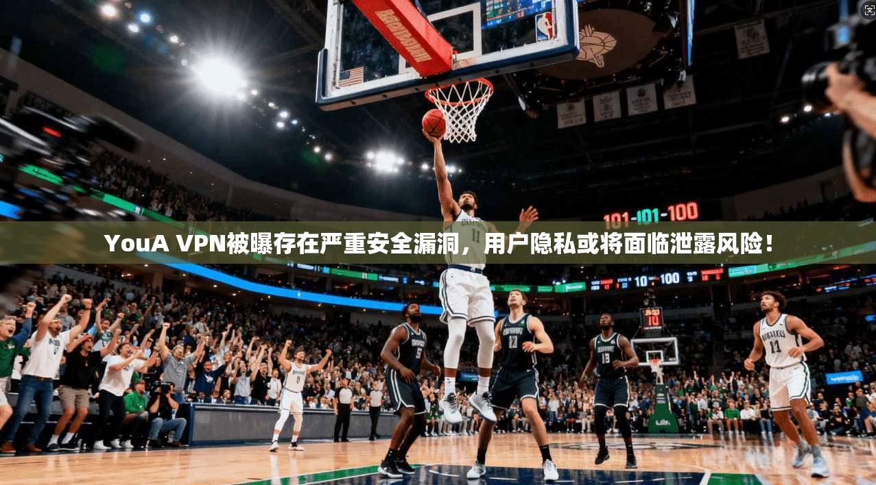 YouA VPN被曝存在严重安全漏洞,用户隐私或将面临泄露风险!