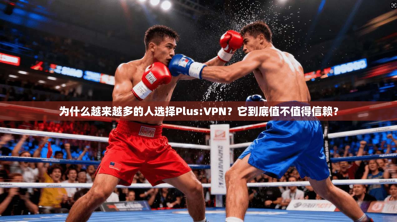 为什么越来越多的人选择Plus:VPN?它到底值不值得信赖?
