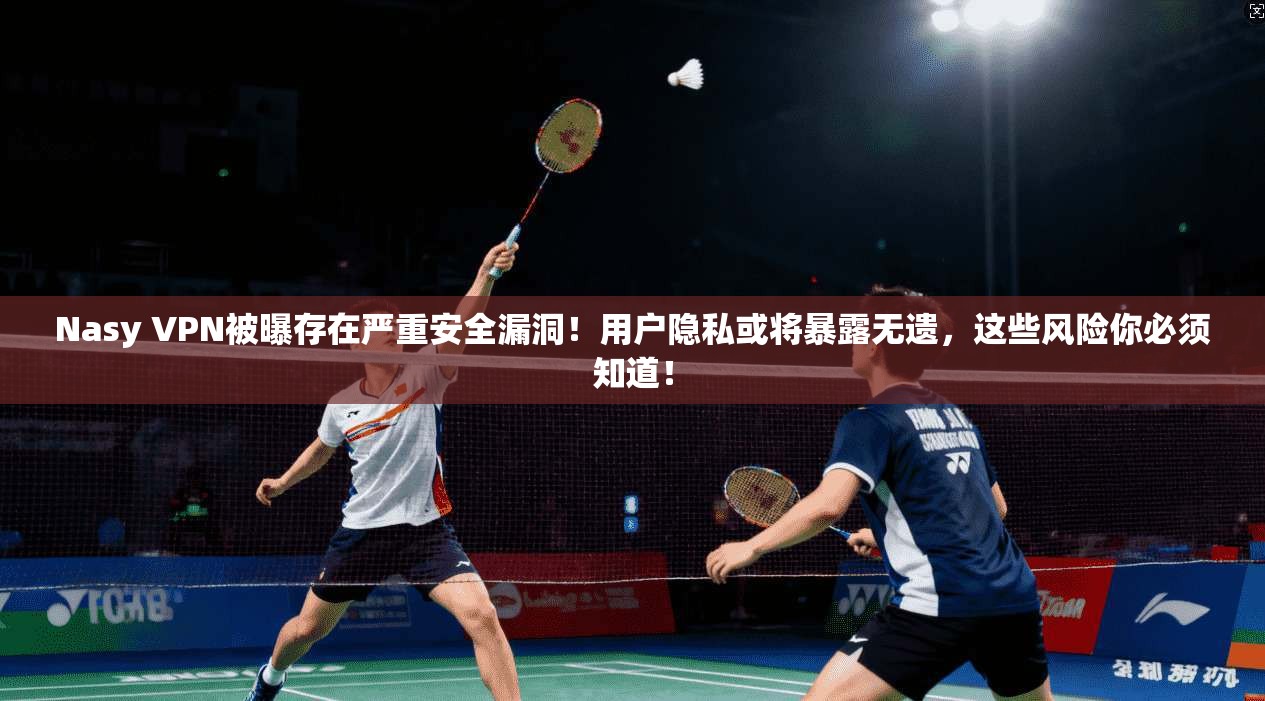 Nasy VPN被曝存在严重安全漏洞!用户隐私或将暴露无遗,这些风险你必须知道!