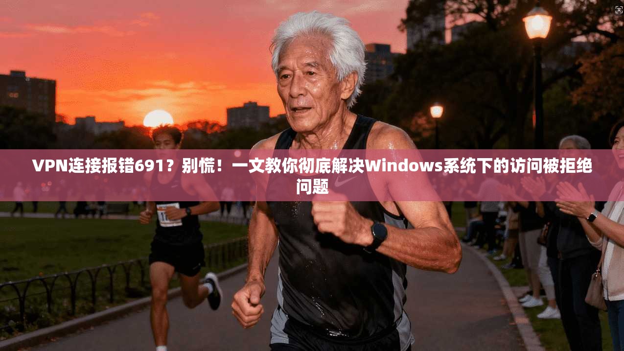 VPN连接报错691？别慌！一文教你彻底解决Windows系统下的访问被拒绝问题