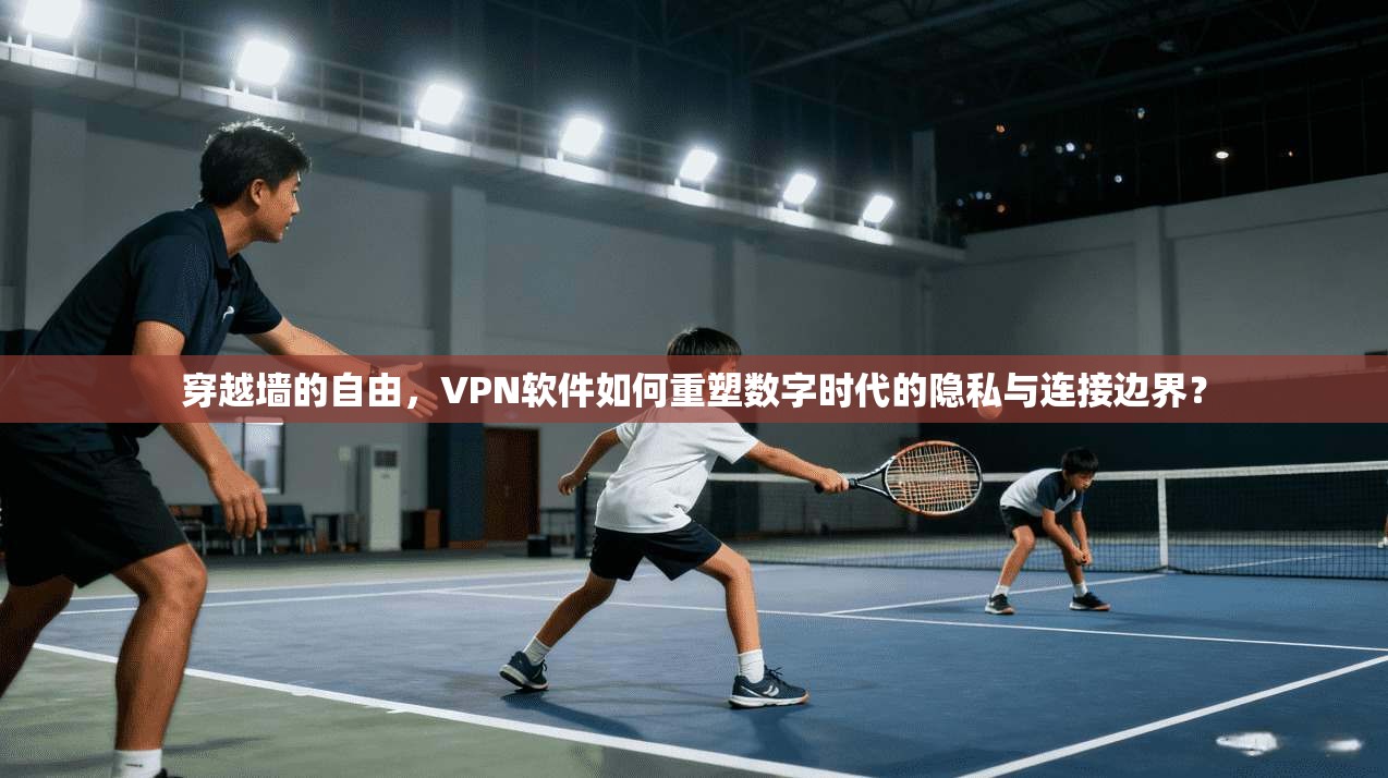 穿越墙的自由,VPN软件如何重塑数字时代的隐私与连接边界? 穿越墙的自由,VPN软件如何重塑数字时代的隐私与连接边界?
