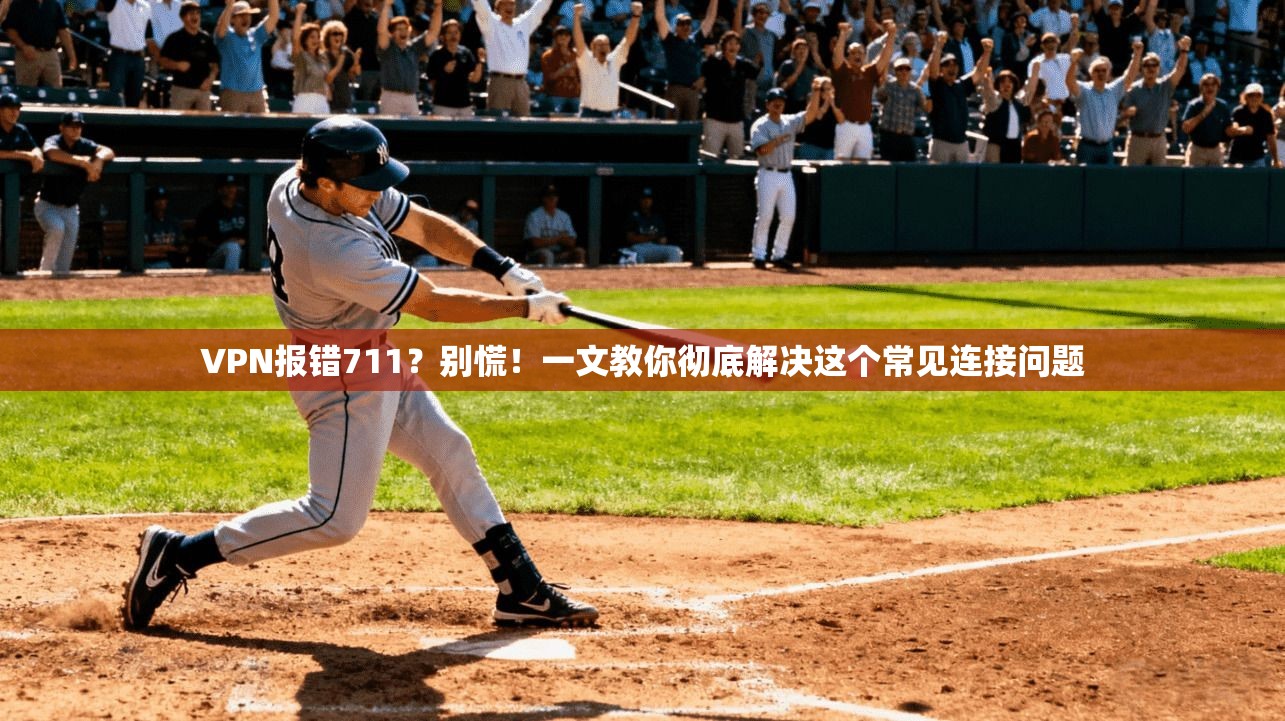 VPN报错711？别慌！一文教你彻底解决这个常见连接问题