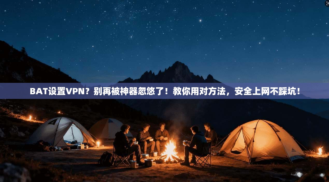 BAT设置VPN？别再被神器忽悠了！教你用对方法，安全上网不踩坑！