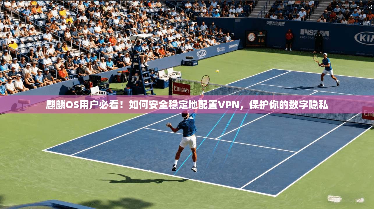 麒麟OS用户必看!如何安全稳定地配置VPN,保护你的数字隐私