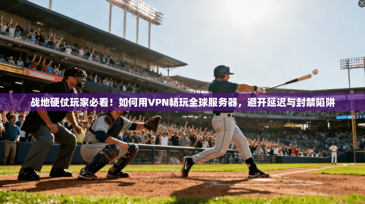 战地硬仗玩家必看！如何用VPN畅玩全球服务器，避开延迟与封禁陷阱