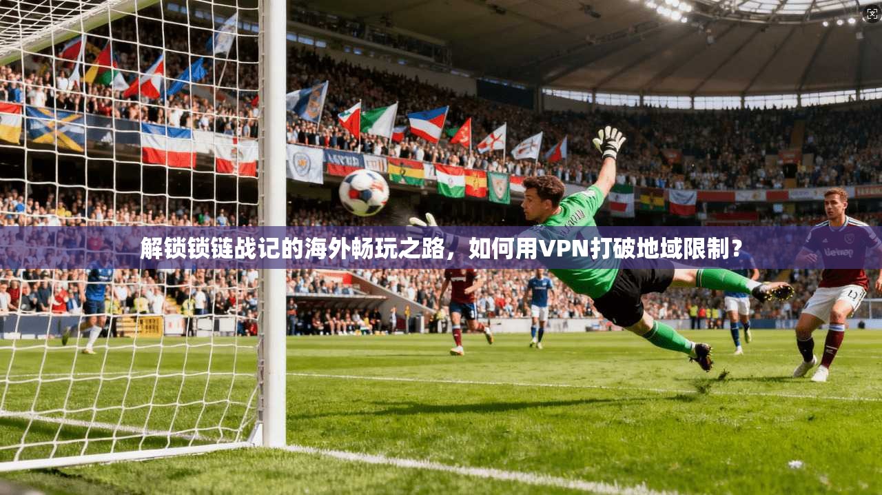 解锁锁链战记的海外畅玩之路，如何用VPN打破地域限制？