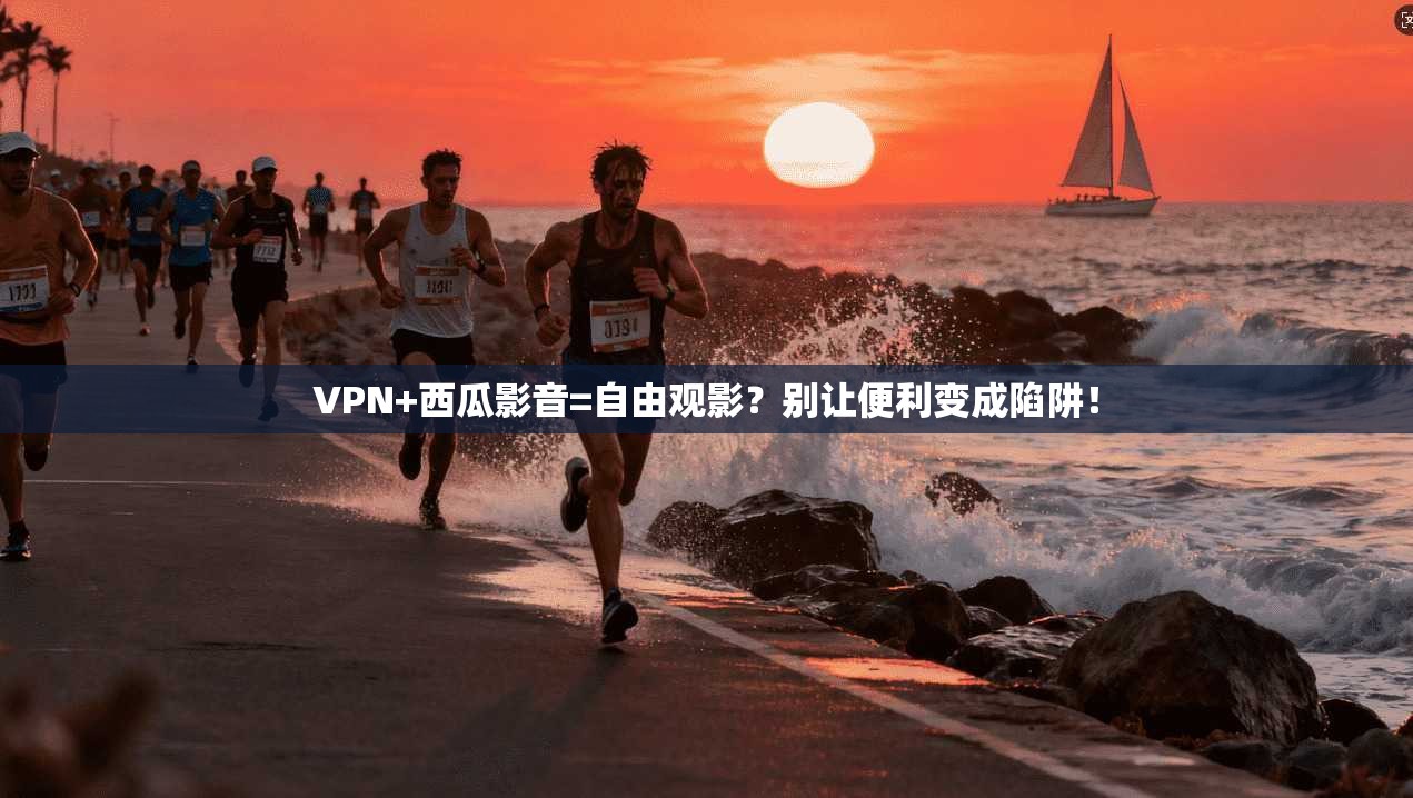 VPN+西瓜影音=自由观影？别让便利变成陷阱！