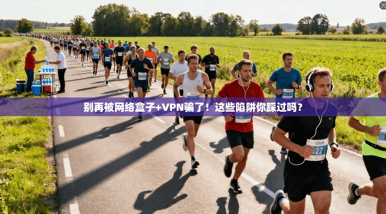 别再被网络盒子+VPN骗了！这些陷阱你踩过吗？