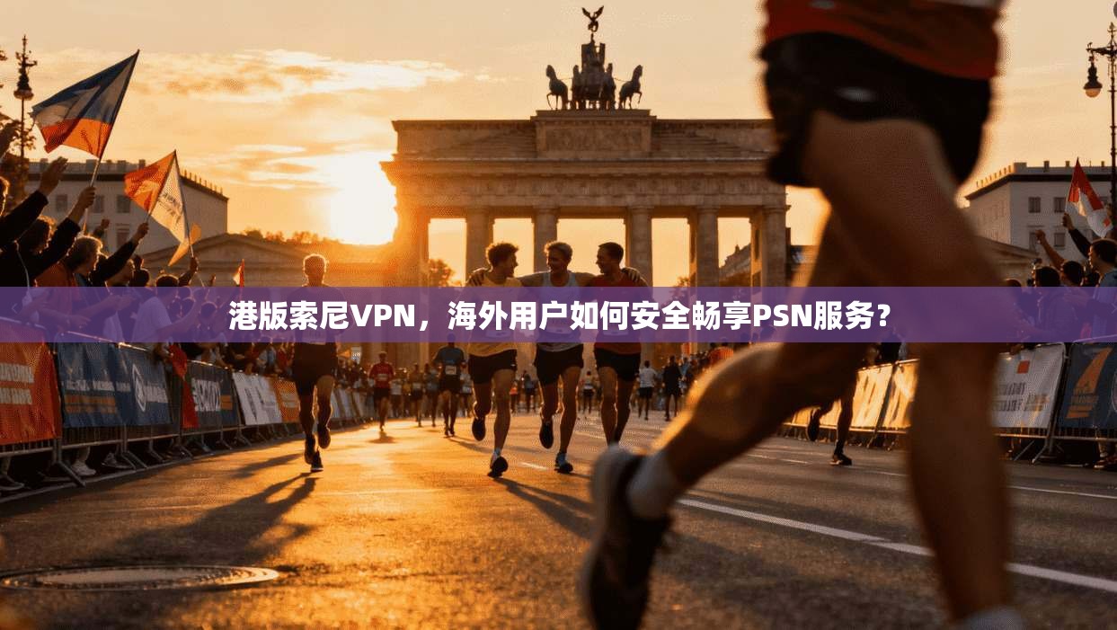 港版索尼VPN，海外用户如何安全畅享PSN服务？