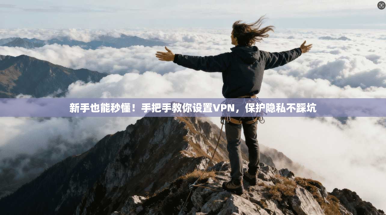 新手也能秒懂！手把手教你设置VPN，保护隐私不踩坑
