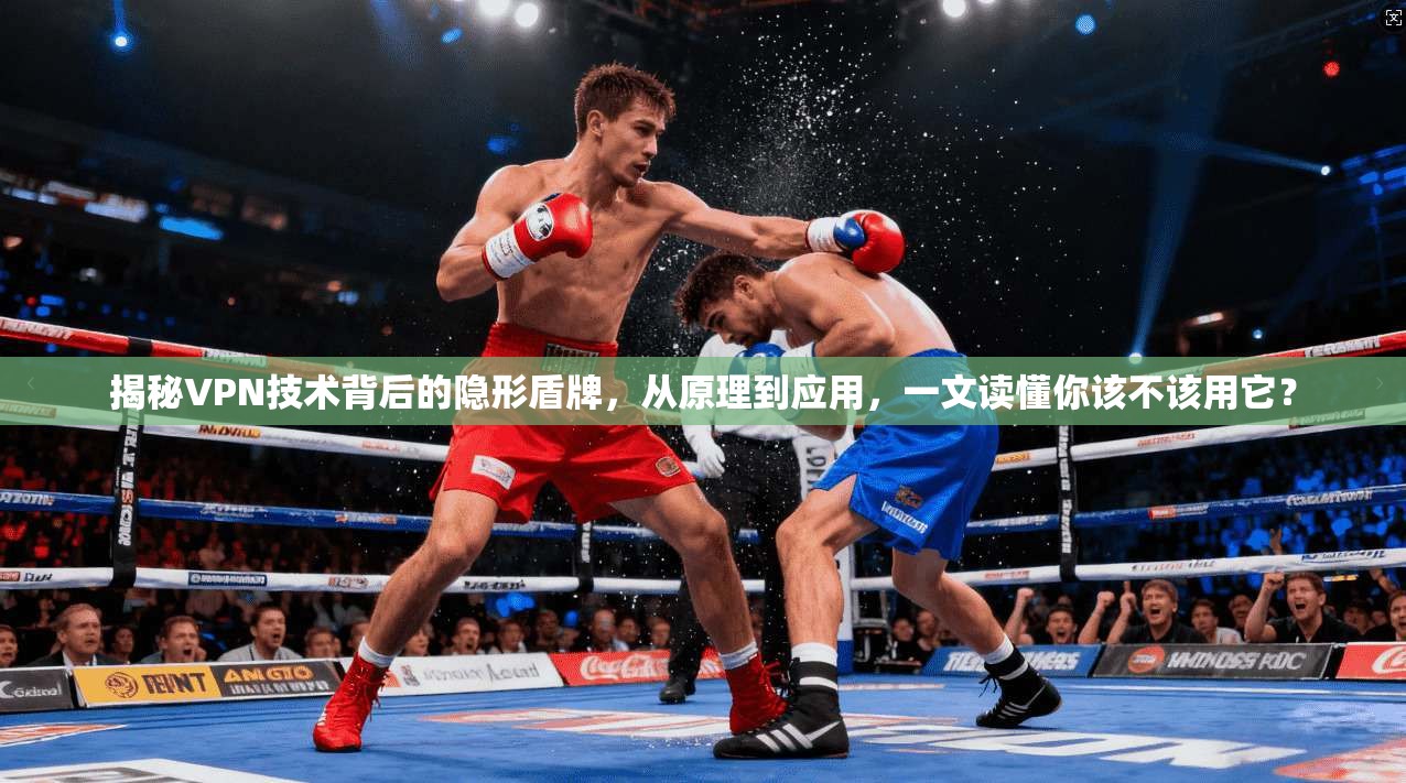 揭秘VPN技术背后的隐形盾牌,从原理到应用,一文读懂你该不该用它? 揭秘VPN技术背后的隐形盾牌,从原理到应用,一文读懂你该不该用它?