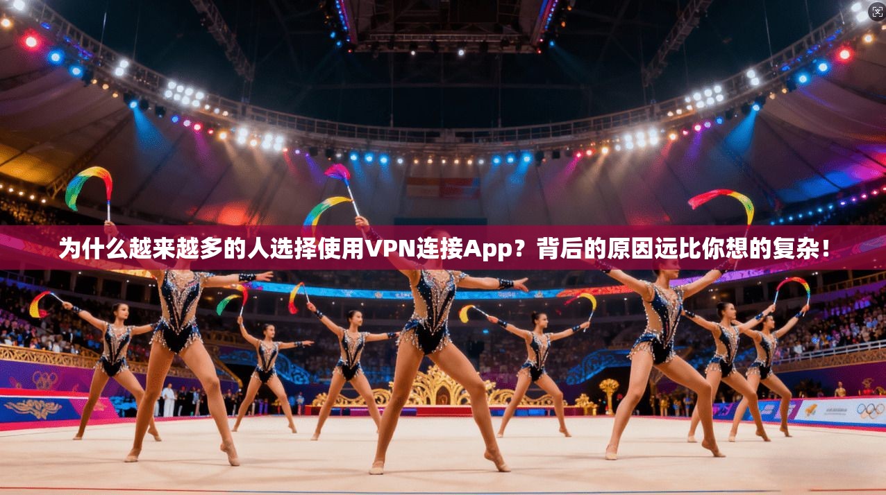 为什么越来越多的人选择使用VPN连接App?背后的原因远比你想的复杂!