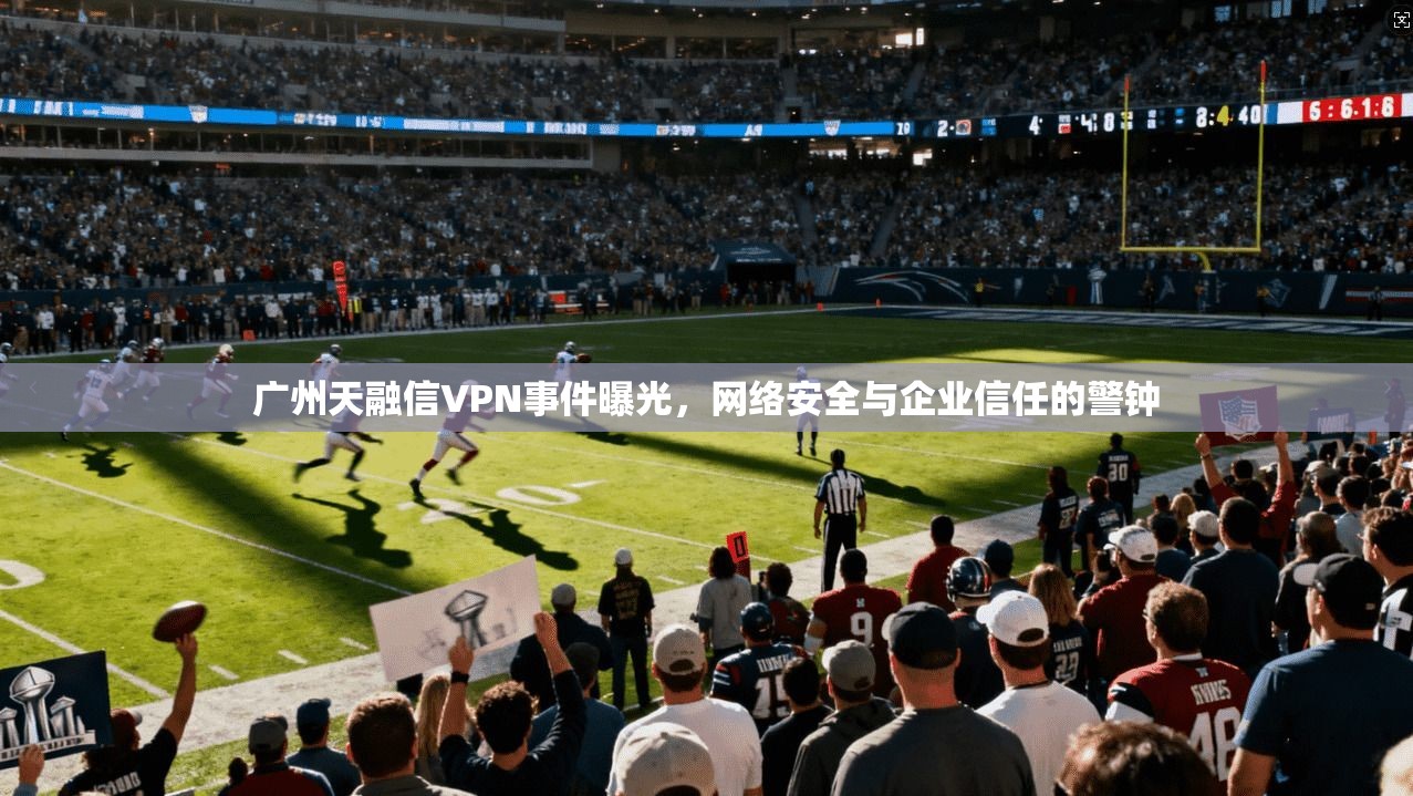 广州天融信VPN事件曝光，网络安全与企业信任的警钟