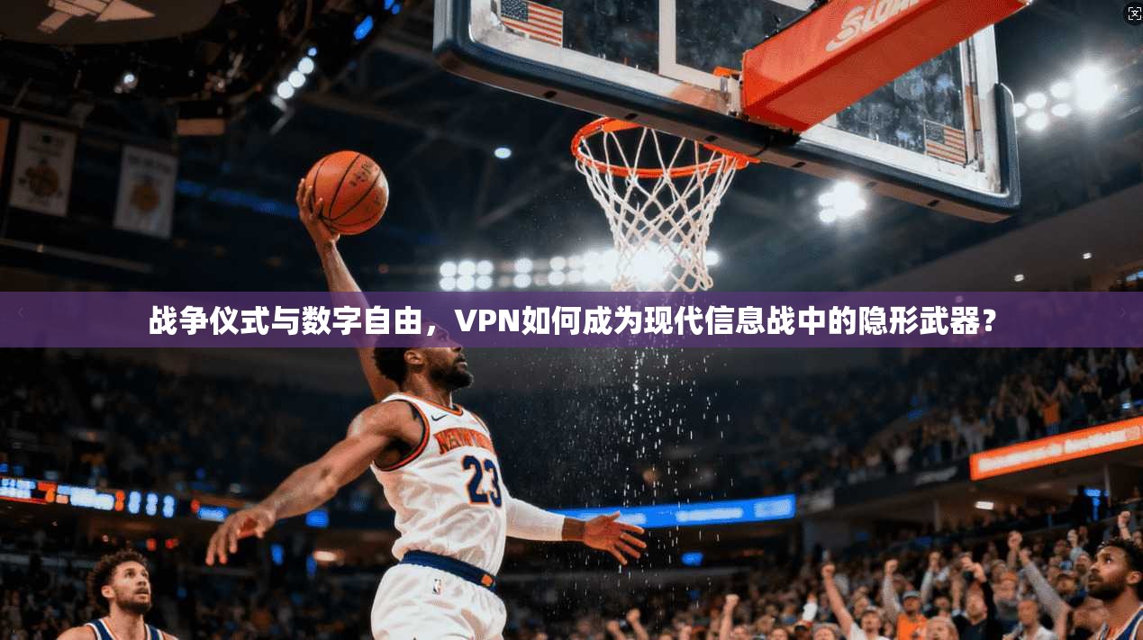 战争仪式与数字自由,VPN如何成为现代信息战中的隐形武器?