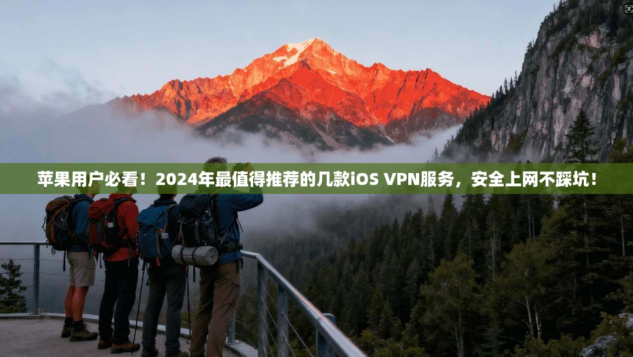 苹果用户必看！2024年最值得推荐的几款iOS VPN服务，安全上网不踩坑！