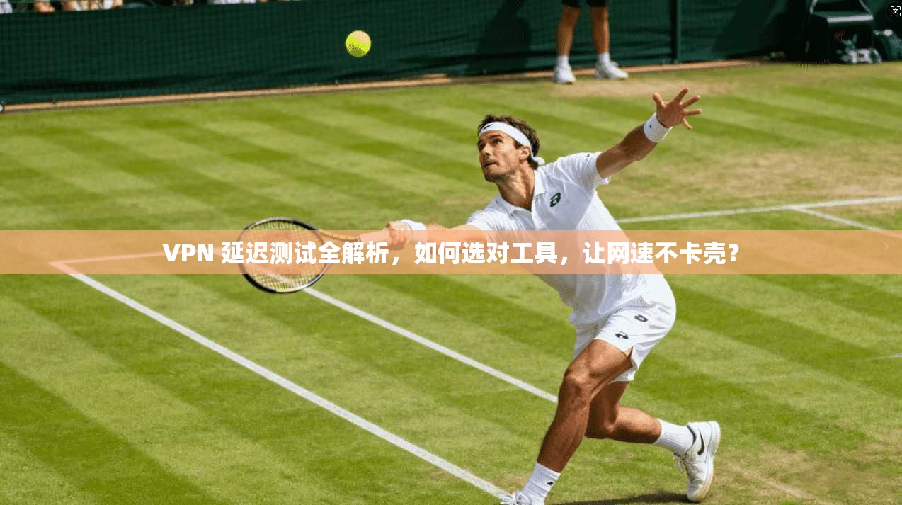 VPN 延迟测试全解析,如何选对工具,让网速不卡壳?