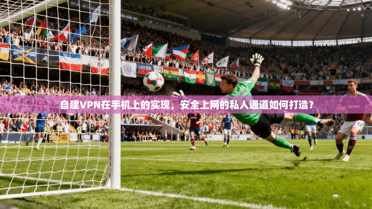 自建VPN在手机上的实现,安全上网的私人通道如何打造?