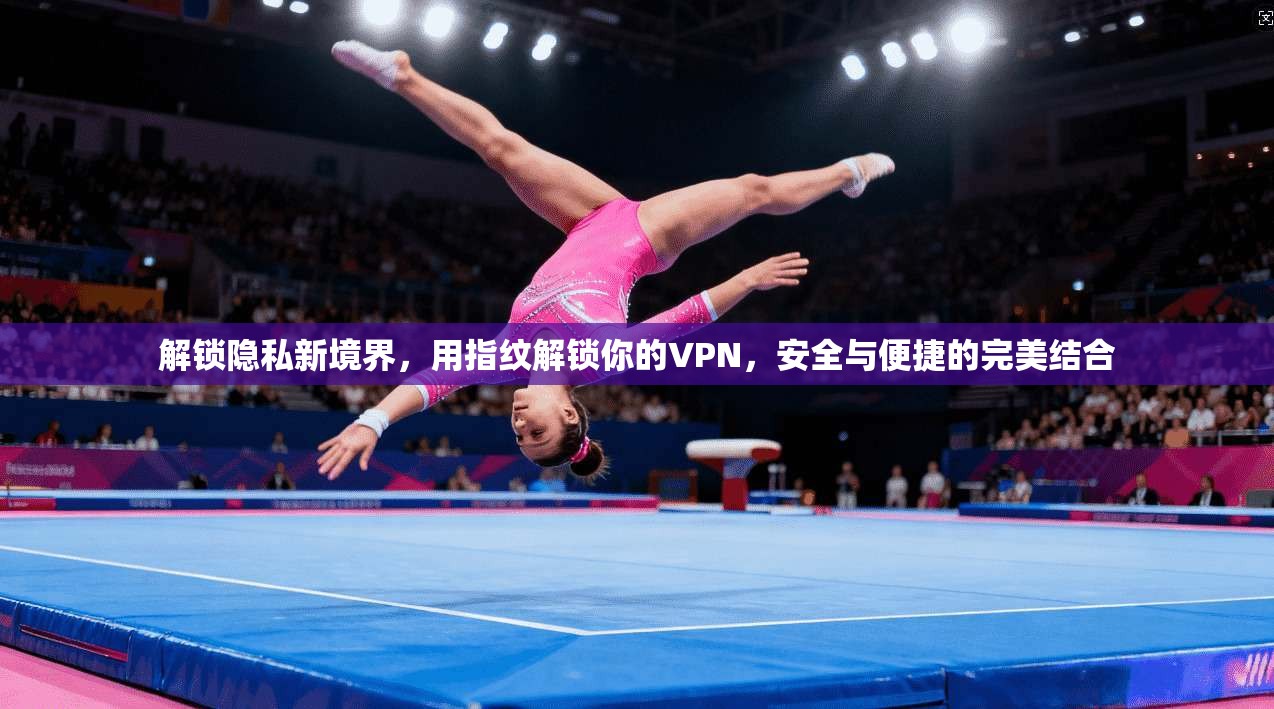 解锁隐私新境界,用指纹解锁你的VPN,安全与便捷的完美结合