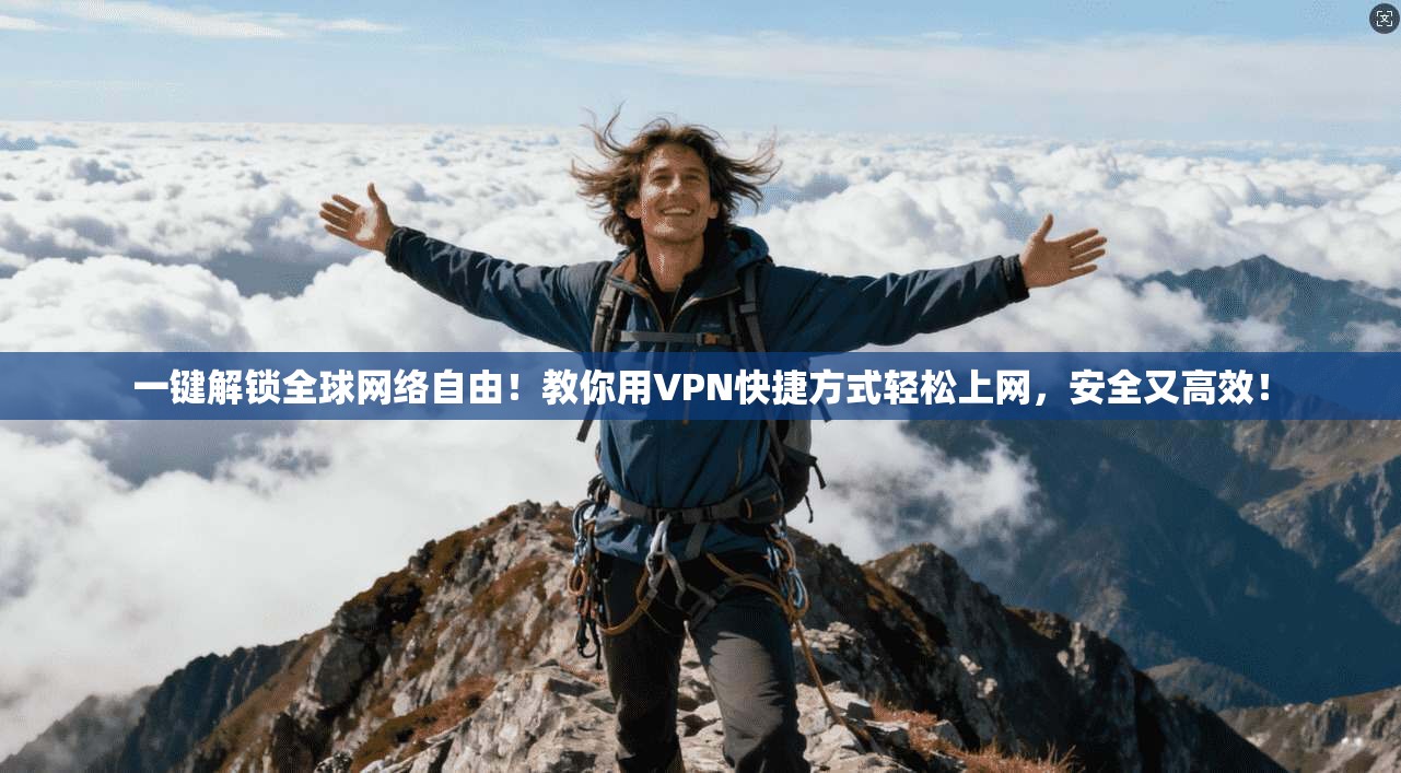 一键解锁全球网络自由！教你用VPN快捷方式轻松上网，安全又高效！