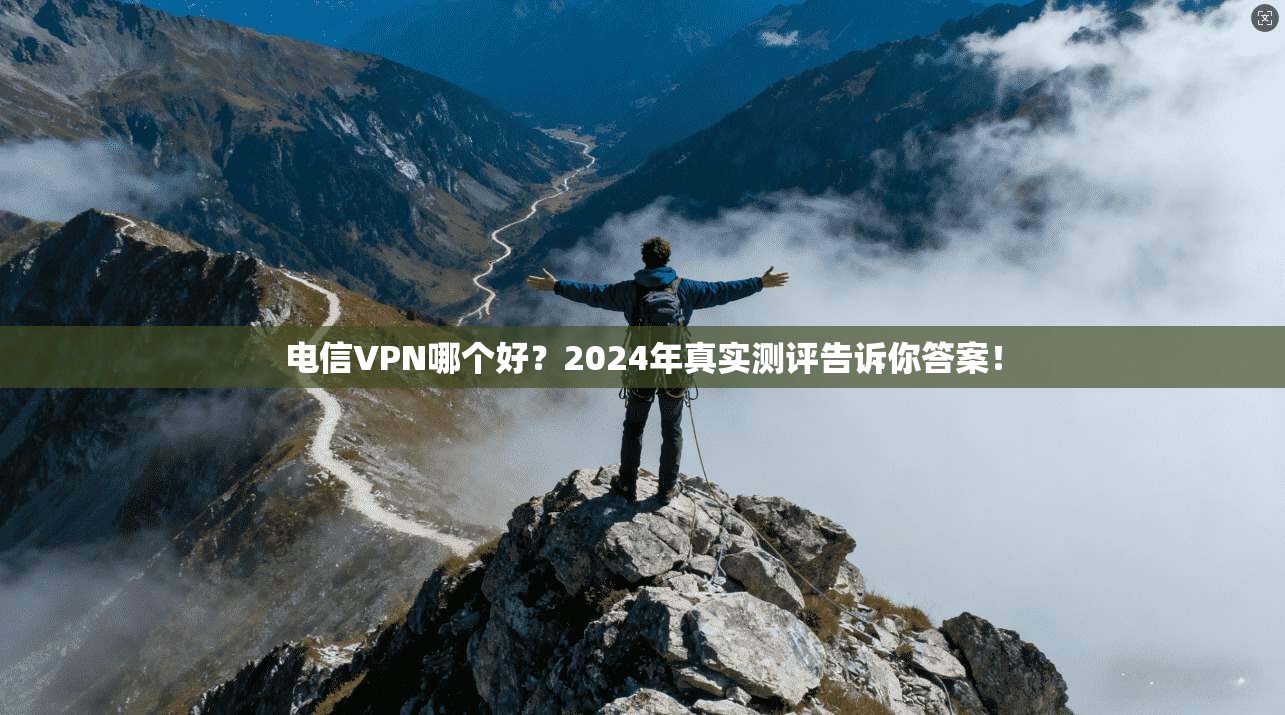 电信VPN哪个好?2024年真实测评告诉你答案!