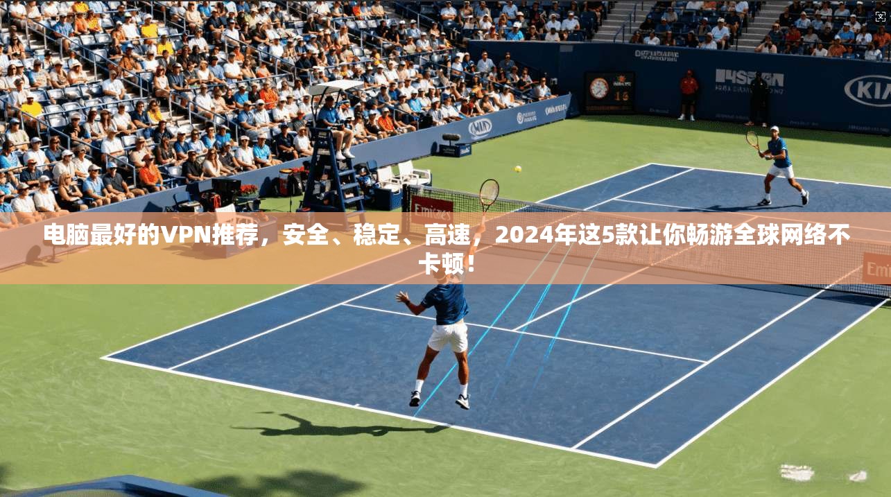 电脑最好的VPN推荐，安全、稳定、高速，2024年这5款让你畅游全球网络不卡顿！