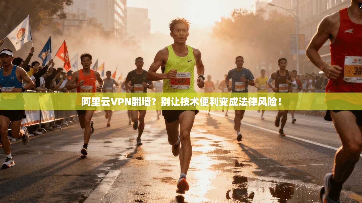 阿里云VPN翻墙?别让技术便利变成法律风险!