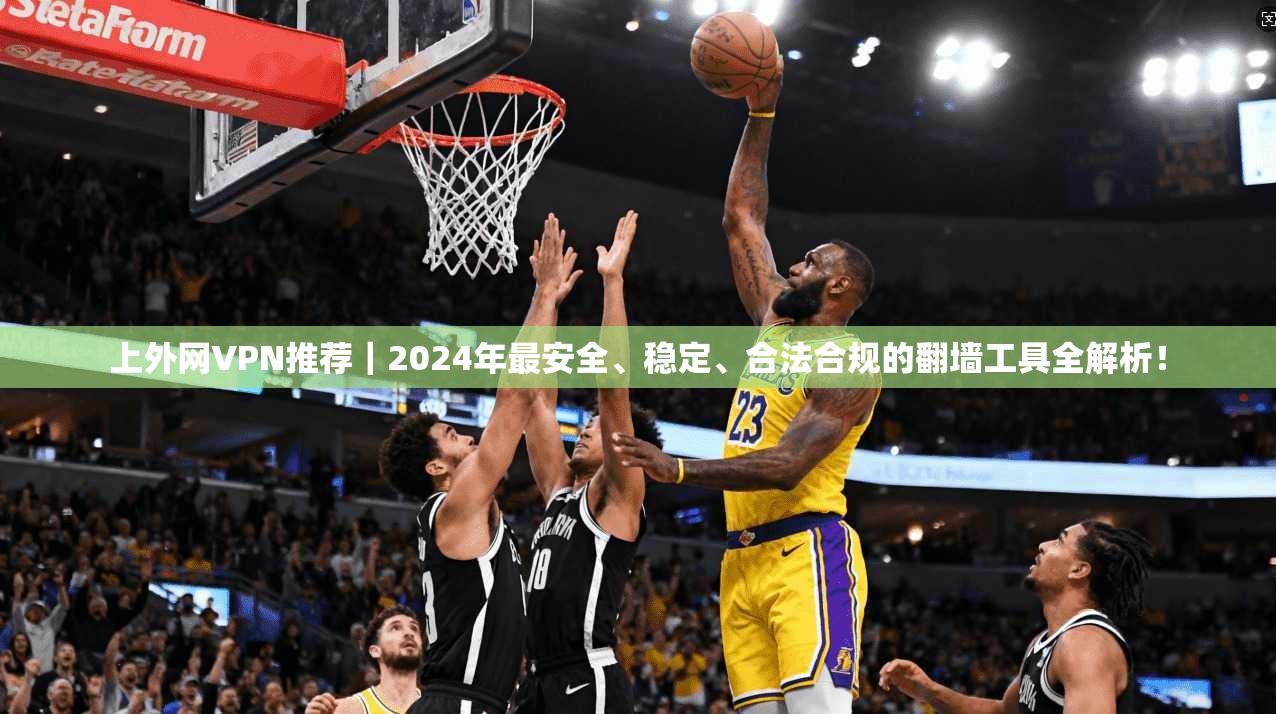 上外网VPN推荐|2024年最安全、稳定、合法合规的翻墙工具全解析!
