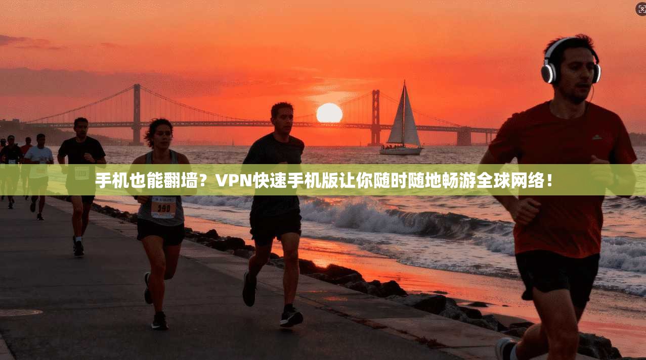 手机也能翻墙？VPN快速手机版让你随时随地畅游全球网络！