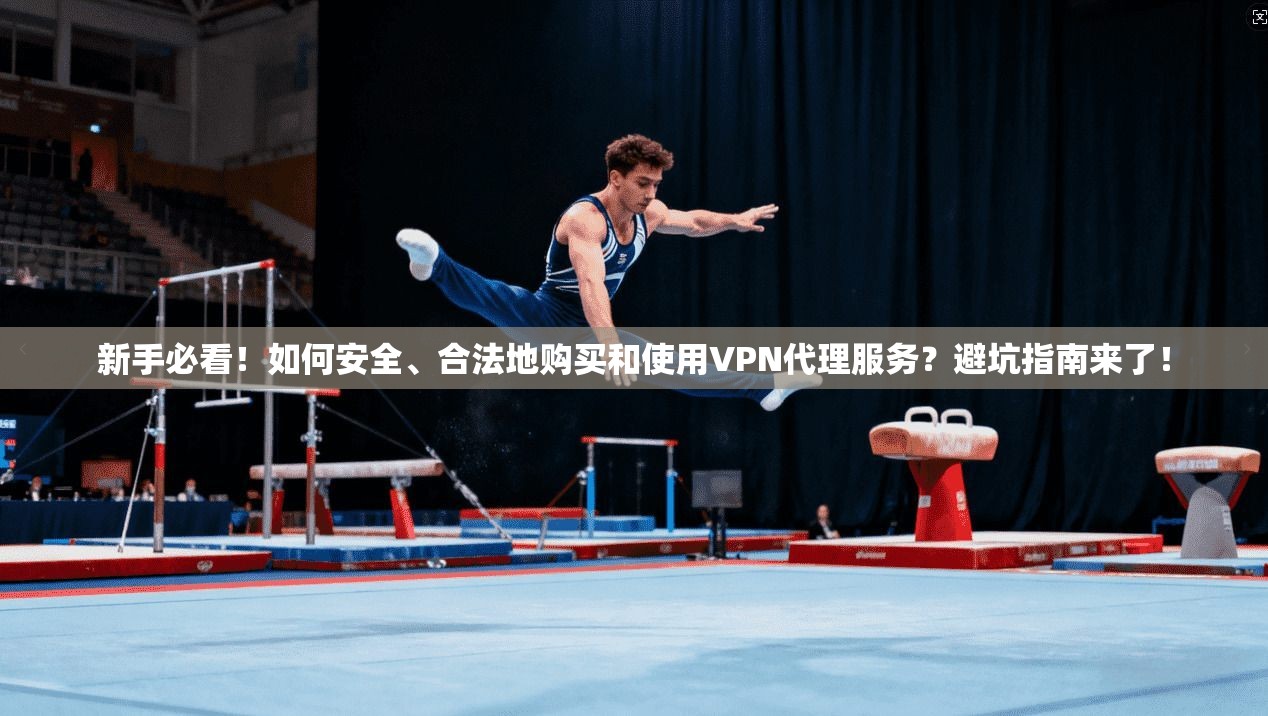 新手必看！如何安全、合法地购买和使用VPN代理服务？避坑指南来了！
