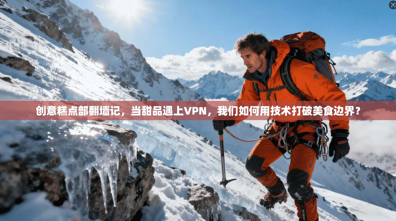 创意糕点部翻墙记,当甜品遇上VPN,我们如何用技术打破美食边界?