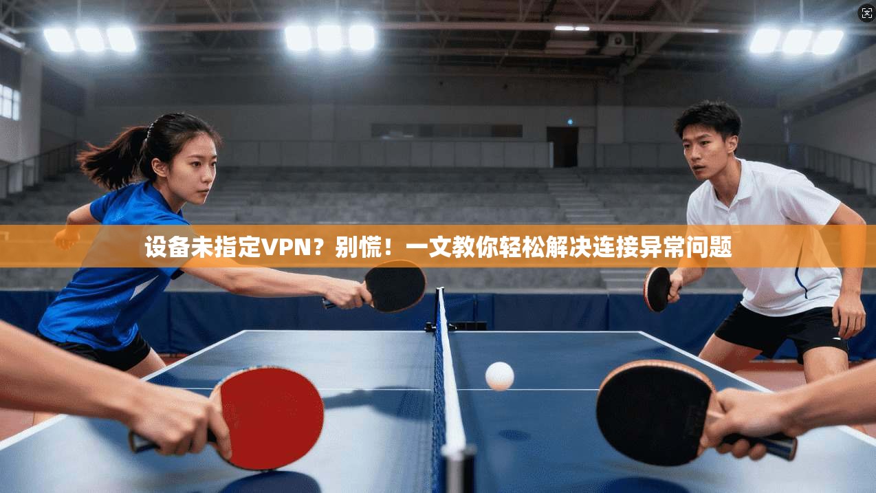 设备未指定VPN?别慌!一文教你轻松解决连接异常问题