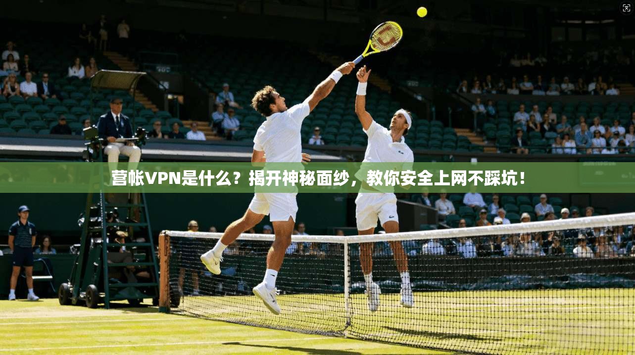 营帐VPN是什么？揭开神秘面纱，教你安全上网不踩坑！