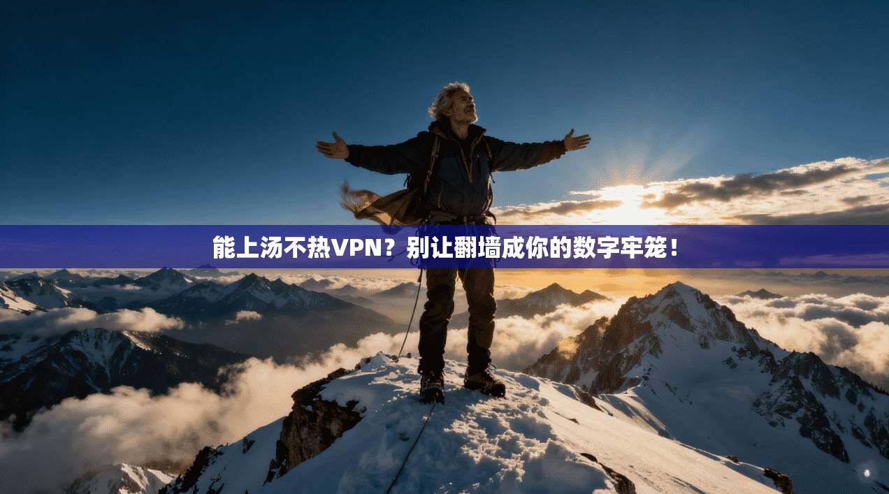 能上汤不热VPN?别让翻墙成你的数字牢笼!