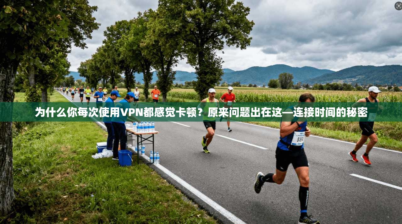 为什么你每次使用VPN都感觉卡顿？原来问题出在这—连接时间的秘密