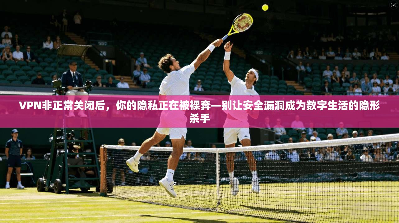VPN非正常关闭后，你的隐私正在被裸奔—别让安全漏洞成为数字生活的隐形杀手