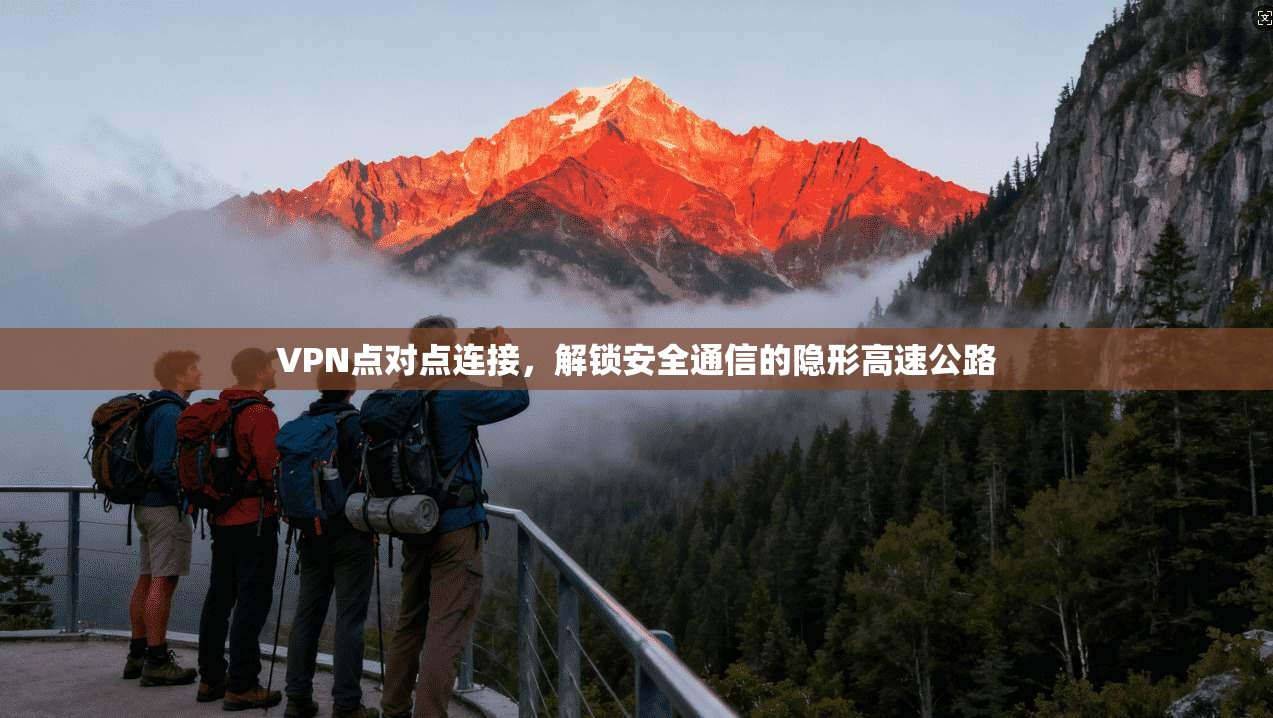 VPN点对点连接，解锁安全通信的隐形高速公路