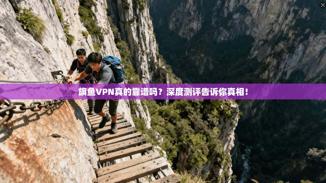 旗鱼VPN真的靠谱吗？深度测评告诉你真相！