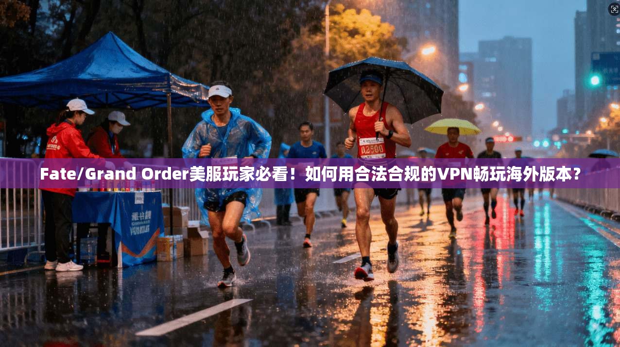 Fate/Grand Order美服玩家必看！如何用合法合规的VPN畅玩海外版本？
