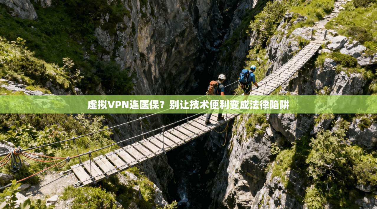 虚拟VPN连医保？别让技术便利变成法律陷阱