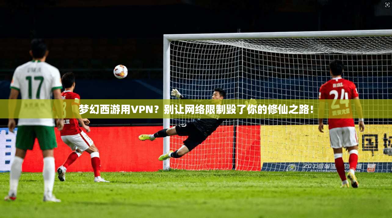 梦幻西游用VPN?别让网络限制毁了你的修仙之路!