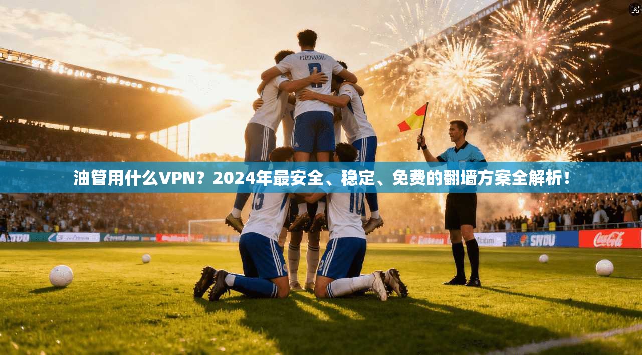 油管用什么VPN？2024年最安全、稳定、免费的翻墙方案全解析！