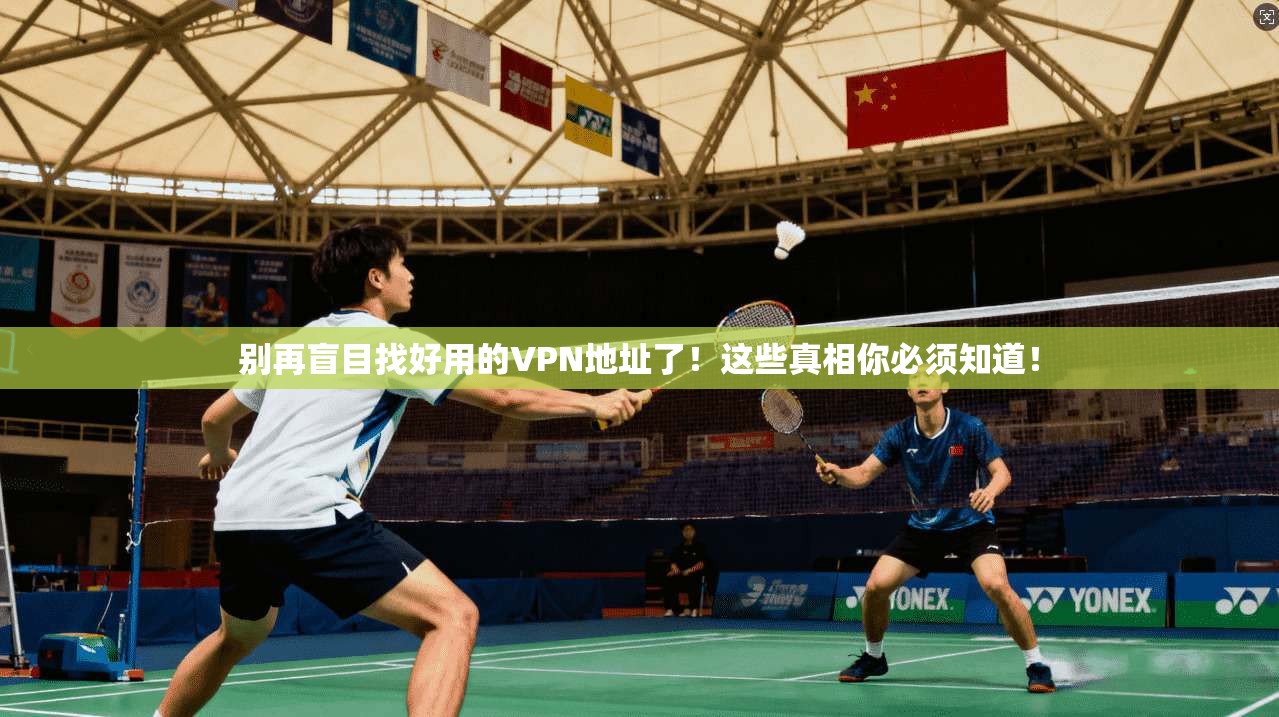 别再盲目找好用的VPN地址了！这些真相你必须知道！